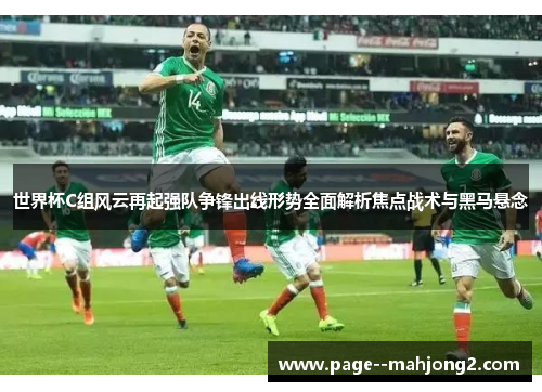 世界杯C组风云再起强队争锋出线形势全面解析焦点战术与黑马悬念 世界杯C组风云再起强队争锋出线形势全面解析焦点战术与黑马悬念