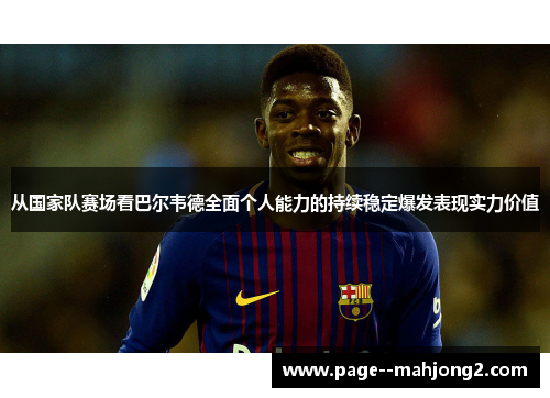 从国家队赛场看巴尔韦德全面个人能力的持续稳定爆发表现实力价值