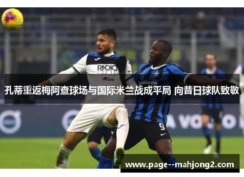 孔蒂重返梅阿查球场与国际米兰战成平局 向昔日球队致敬