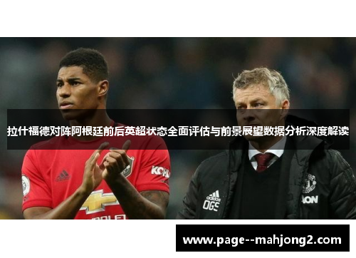拉什福德对阵阿根廷前后英超状态全面评估与前景展望数据分析深度解读 拉什福德对阵阿根廷前后英超状态全面评估与前景展望数据分析深度解读