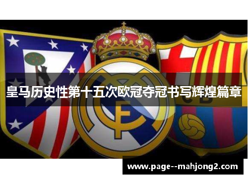 皇马历史性第十五次欧冠夺冠书写辉煌篇章 皇马历史性第十五次欧冠夺冠书写辉煌篇章