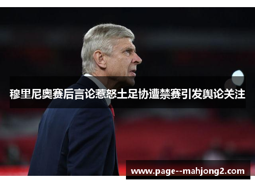 穆里尼奥赛后言论惹怒土足协遭禁赛引发舆论关注 穆里尼奥赛后言论惹怒土足协遭禁赛引发舆论关注