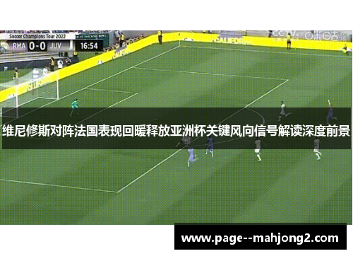 维尼修斯对阵法国表现回暖释放亚洲杯关键风向信号解读深度前景 维尼修斯对阵法国表现回暖释放亚洲杯关键风向信号解读深度前景