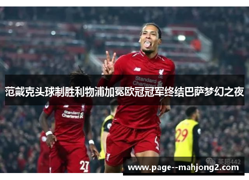 范戴克头球制胜利物浦加冕欧冠冠军终结巴萨梦幻之夜