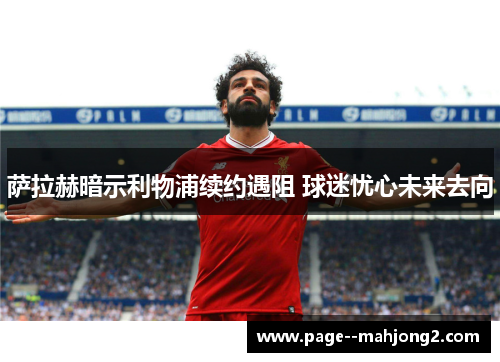 萨拉赫暗示利物浦续约遇阻 球迷忧心未来去向 萨拉赫暗示利物浦续约遇阻 球迷忧心未来去向