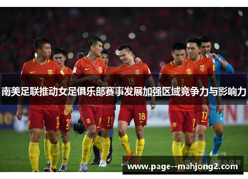 南美足联推动女足俱乐部赛事发展加强区域竞争力与影响力
