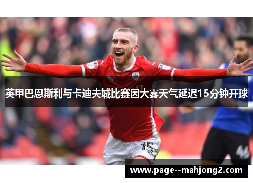 英甲巴恩斯利与卡迪夫城比赛因大雾天气延迟15分钟开球 英甲巴恩斯利与卡迪夫城比赛因大雾天气延迟15分钟开球