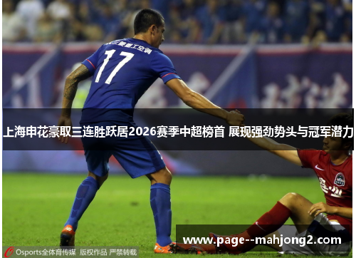 上海申花豪取三连胜跃居2026赛季中超榜首 展现强劲势头与冠军潜力 上海申花豪取三连胜跃居2026赛季中超榜首 展现强劲势头与冠军潜力