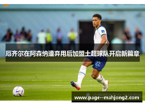 厄齐尔在阿森纳遭弃用后加盟土超球队开启新篇章 厄齐尔在阿森纳遭弃用后加盟土超球队开启新篇章