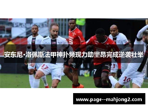 安东尼·洛佩斯法甲神扑频现力助里昂完成逆袭壮举 安东尼·洛佩斯法甲神扑频现力助里昂完成逆袭壮举