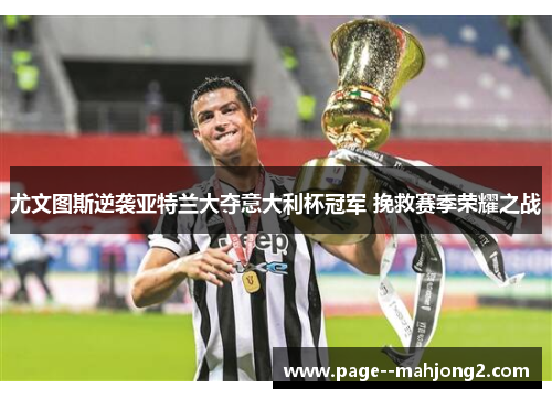 尤文图斯逆袭亚特兰大夺意大利杯冠军 挽救赛季荣耀之战 尤文图斯逆袭亚特兰大夺意大利杯冠军 挽救赛季荣耀之战