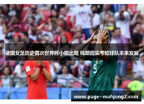 德国女足历史首次世界杯小组出局 残酷现实考验球队未来发展 德国女足历史首次世界杯小组出局 残酷现实考验球队未来发展