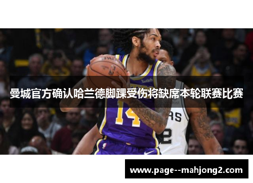 曼城官方确认哈兰德脚踝受伤将缺席本轮联赛比赛 曼城官方确认哈兰德脚踝受伤将缺席本轮联赛比赛