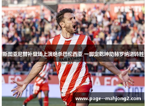 斯图亚尼替补登场上演绝杀巴伦西亚 一脚定乾坤助赫罗纳逆转胜 斯图亚尼替补登场上演绝杀巴伦西亚 一脚定乾坤助赫罗纳逆转胜