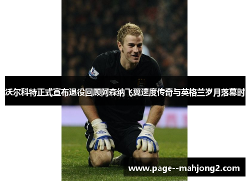 沃尔科特正式宣布退役回顾阿森纳飞翼速度传奇与英格兰岁月落幕时 沃尔科特正式宣布退役回顾阿森纳飞翼速度传奇与英格兰岁月落幕时