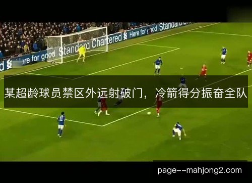 某超龄球员禁区外远射破门,冷箭得分振奋全队 某超龄球员禁区外远射破门,冷箭得分振奋全队