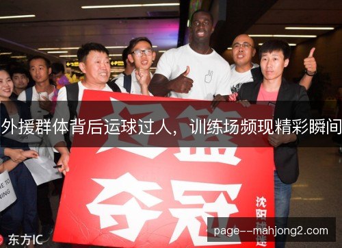 外援群体背后运球过人，训练场频现精彩瞬间